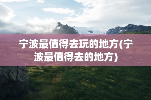 宁波最值得去玩的地方(宁波最值得去的地方)