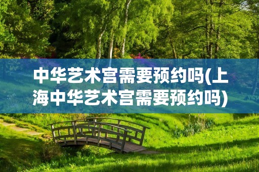 中华艺术宫需要预约吗(上海中华艺术宫需要预约吗)