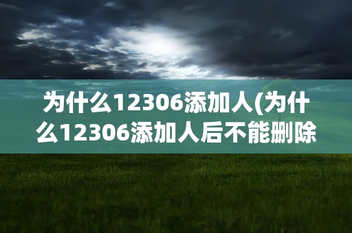 为什么12306添加人(为什么12306添加人后不能删除了)