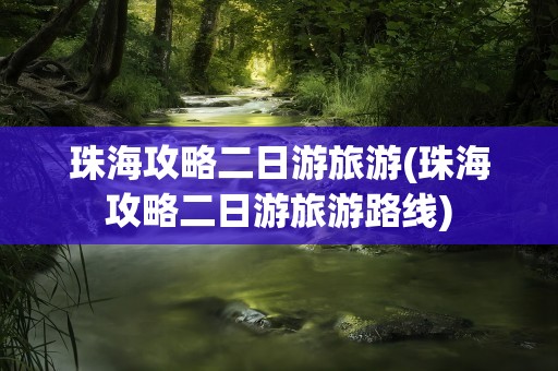 珠海攻略二日游旅游(珠海攻略二日游旅游路线)