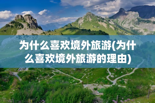 为什么喜欢境外旅游(为什么喜欢境外旅游的理由)