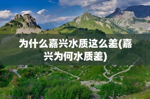 为什么嘉兴水质这么差(嘉兴为何水质差)