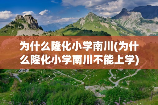 为什么隆化小学南川(为什么隆化小学南川不能上学)