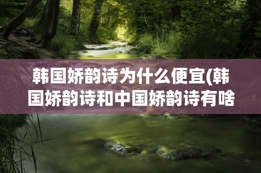 韩国娇韵诗为什么便宜(韩国娇韵诗和中国娇韵诗有啥区别吗)