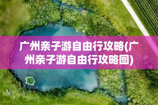 广州亲子游自由行攻略(广州亲子游自由行攻略图)