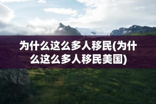 为什么这么多人移民(为什么这么多人移民美国)