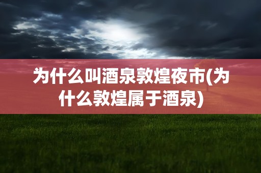 为什么叫酒泉敦煌夜市(为什么敦煌属于酒泉)