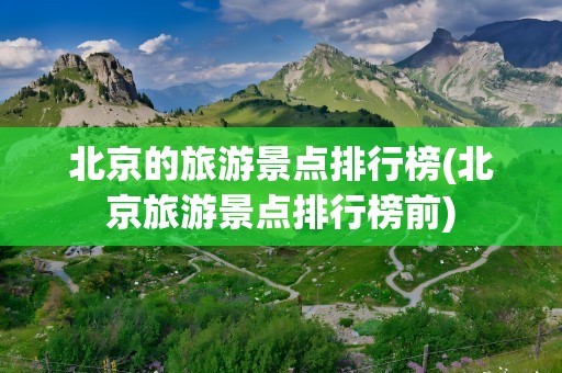 北京的旅游景点排行榜(北京旅游景点排行榜前)