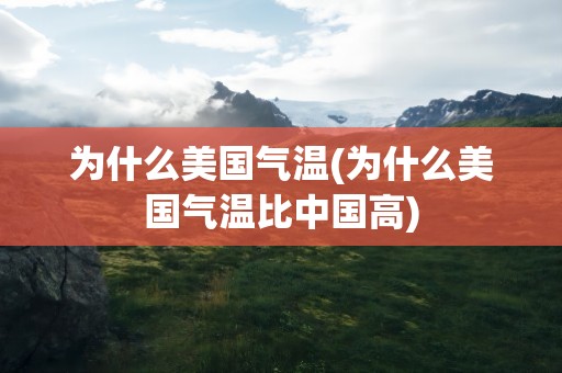 为什么美国气温(为什么美国气温比中国高)
