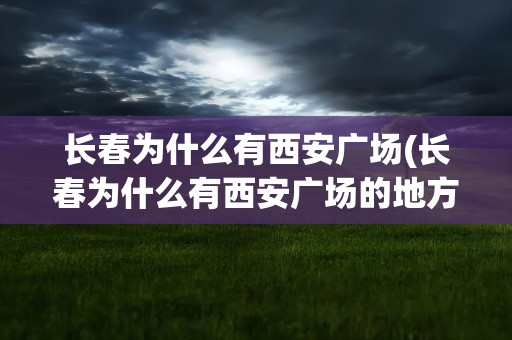 长春为什么有西安广场(长春为什么有西安广场的地方)
