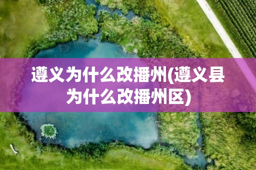 遵义为什么改播州(遵义县为什么改播州区)