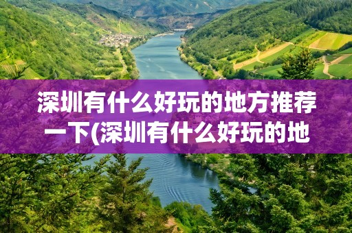 深圳有什么好玩的地方推荐一下(深圳有什么好玩的地方推荐一下吗)
