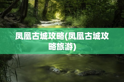 凤凰古城攻略(凤凰古城攻略旅游)