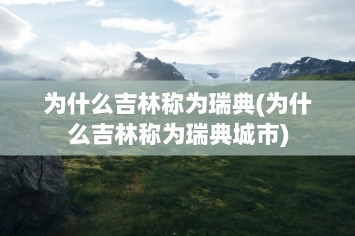 为什么吉林称为瑞典(为什么吉林称为瑞典城市)