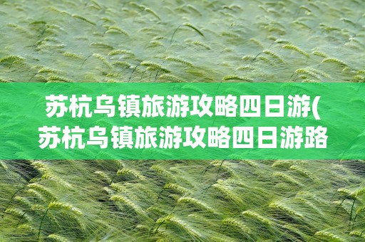 苏杭乌镇旅游攻略四日游(苏杭乌镇旅游攻略四日游路线)