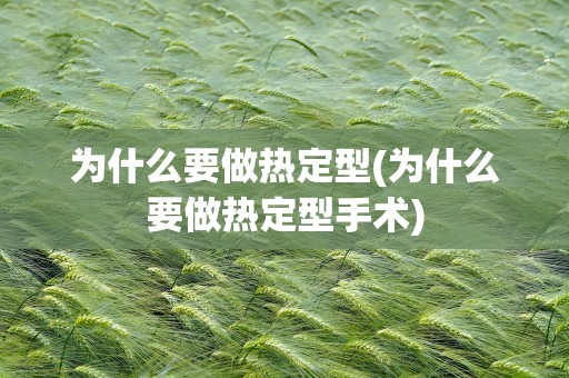 为什么要做热定型(为什么要做热定型手术)