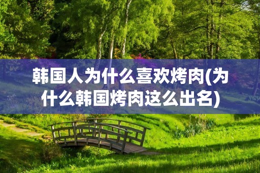 韩国人为什么喜欢烤肉(为什么韩国烤肉这么出名)