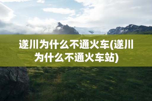 遂川为什么不通火车(遂川为什么不通火车站)
