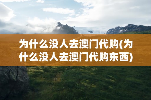 为什么没人去澳门代购(为什么没人去澳门代购东西)