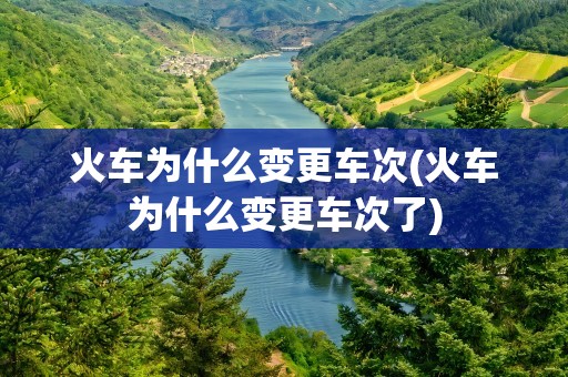 火车为什么变更车次(火车为什么变更车次了)
