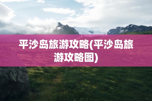 平沙岛旅游攻略(平沙岛旅游攻略图)