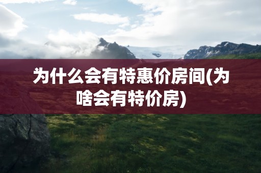 为什么会有特惠价房间(为啥会有特价房)