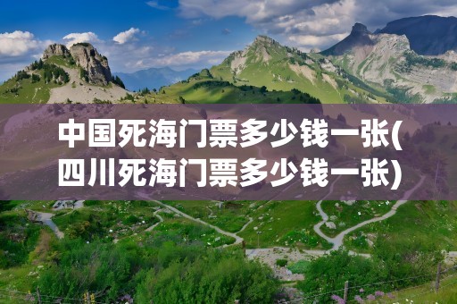 中国死海门票多少钱一张(四川死海门票多少钱一张)