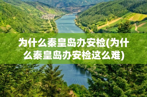 为什么秦皇岛办安检(为什么秦皇岛办安检这么难)