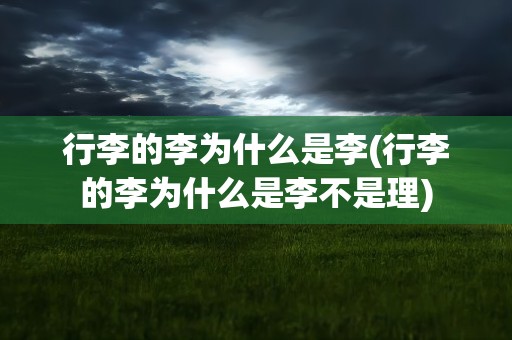 行李的李为什么是李(行李的李为什么是李不是理)