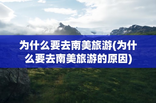 为什么要去南美旅游(为什么要去南美旅游的原因)