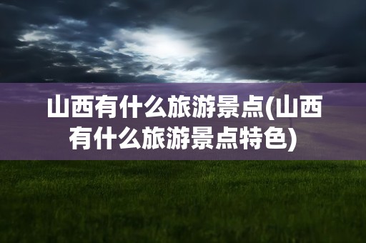 山西有什么旅游景点(山西有什么旅游景点特色)