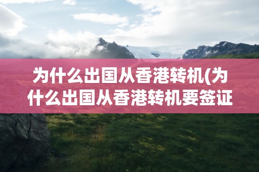 为什么出国从香港转机(为什么出国从香港转机要签证)