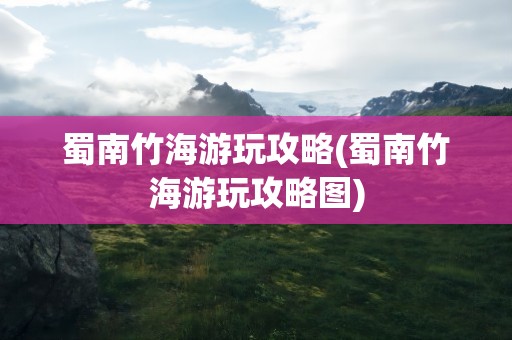 蜀南竹海游玩攻略(蜀南竹海游玩攻略图)
