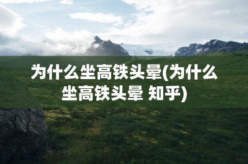 为什么坐高铁头晕(为什么坐高铁头晕 知乎)