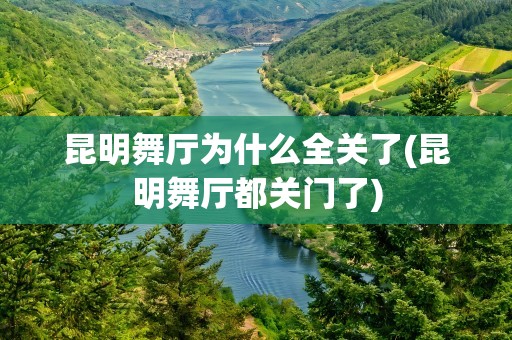 昆明舞厅为什么全关了(昆明舞厅都关门了)