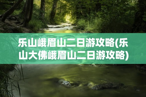 乐山峨眉山二日游攻略(乐山大佛峨眉山二日游攻略)