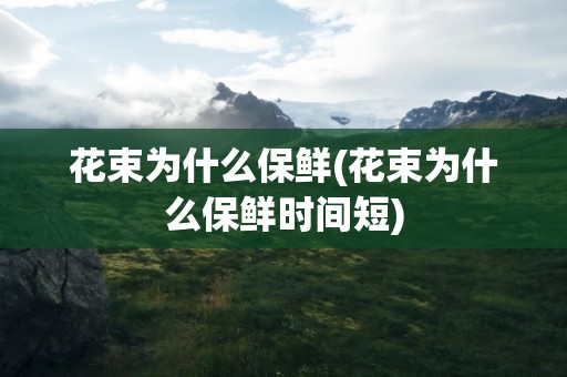 花束为什么保鲜(花束为什么保鲜时间短)