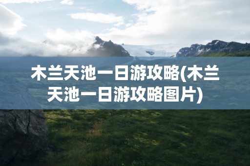 木兰天池一日游攻略(木兰天池一日游攻略图片)