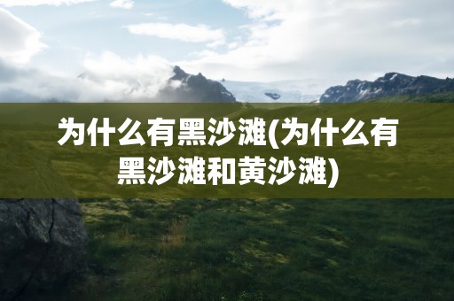 为什么有黑沙滩(为什么有黑沙滩和黄沙滩)