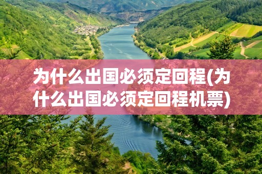 为什么出国必须定回程(为什么出国必须定回程机票)
