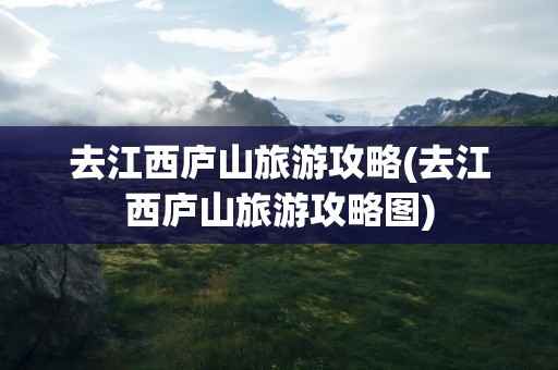 去江西庐山旅游攻略(去江西庐山旅游攻略图)