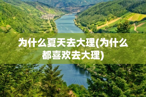 为什么夏天去大理(为什么都喜欢去大理)