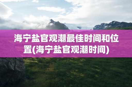 海宁盐官观潮最佳时间和位置(海宁盐官观潮时间)