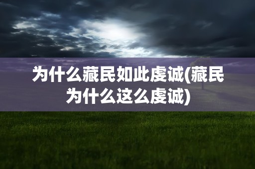 为什么藏民如此虔诚(藏民为什么这么虔诚)