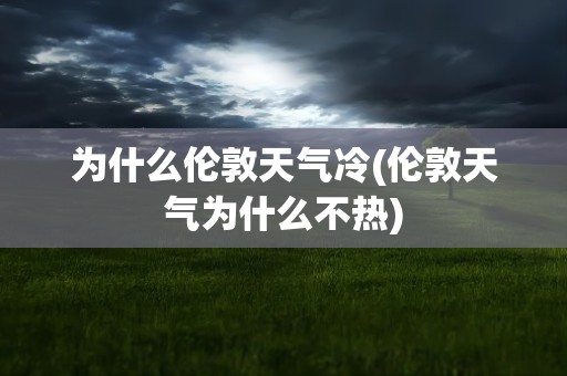 为什么伦敦天气冷(伦敦天气为什么不热)