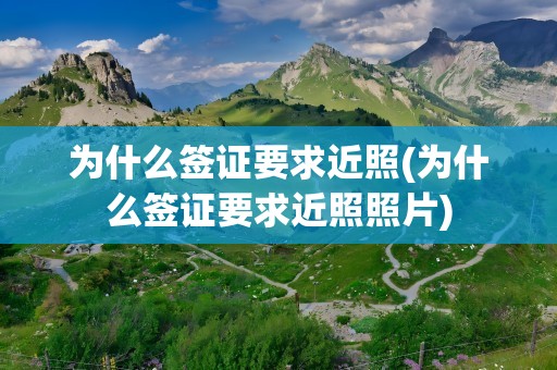 为什么签证要求近照(为什么签证要求近照照片)
