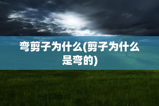 弯剪子为什么(剪子为什么是弯的)