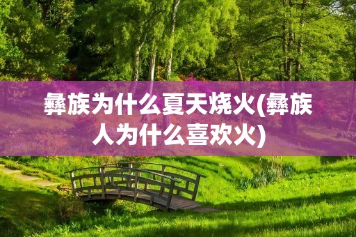 彝族为什么夏天烧火(彝族人为什么喜欢火)