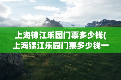 上海锦江乐园门票多少钱(上海锦江乐园门票多少钱一个人优惠政策)