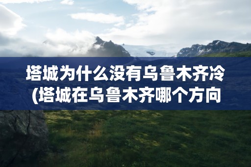 塔城为什么没有乌鲁木齐冷(塔城在乌鲁木齐哪个方向)